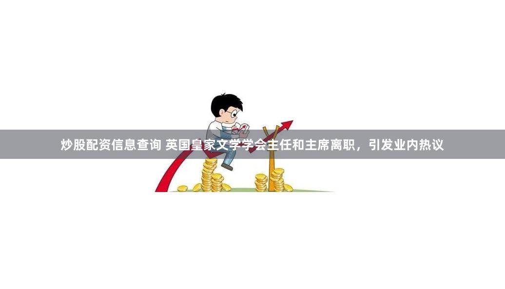 炒股配资信息查询 英国皇家文学学会主任和主席离职，引发业内热议