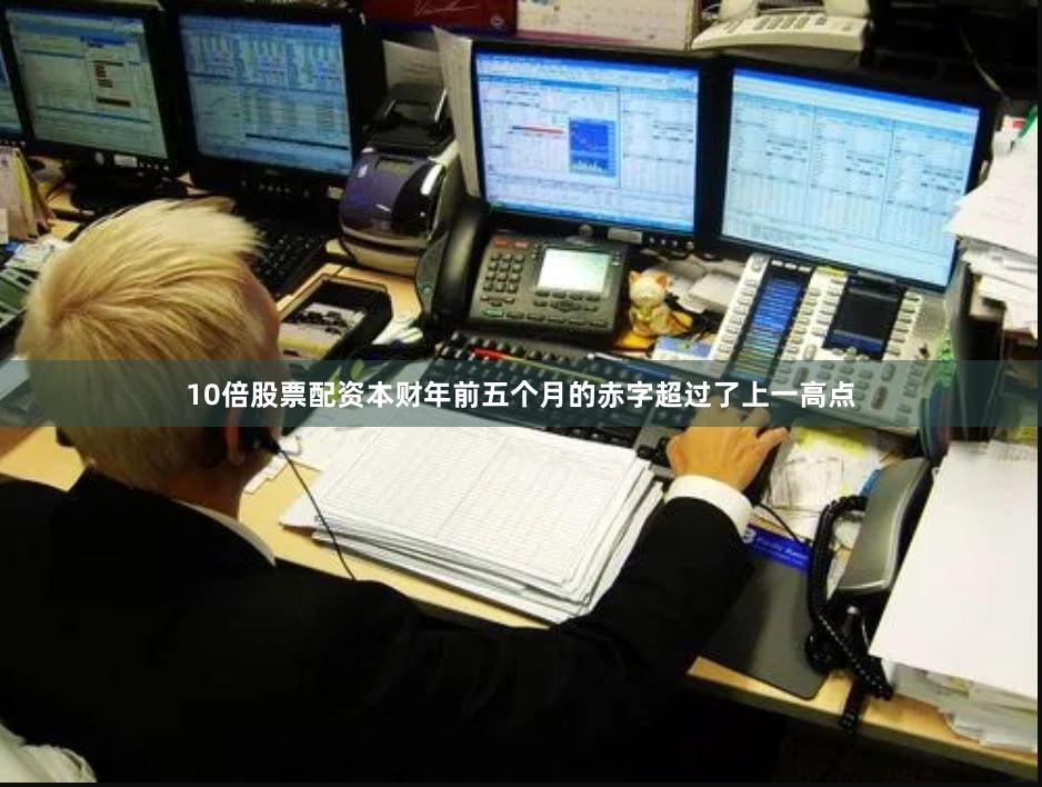10倍股票配资本财年前五个月的赤字超过了上一高点