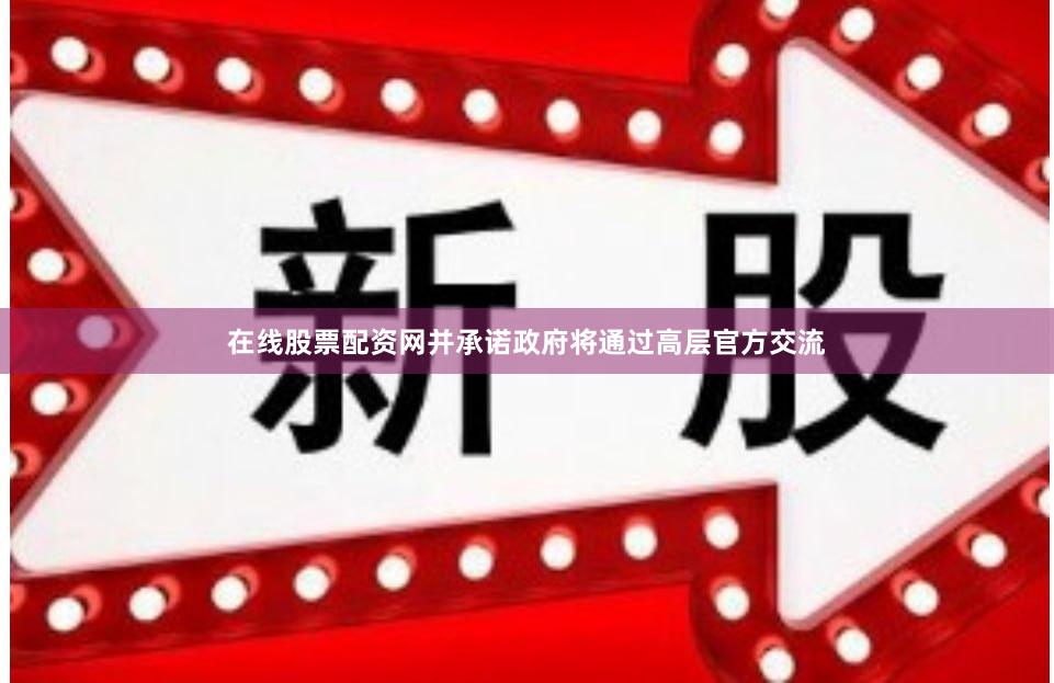 在线股票配资网并承诺政府将通过高层官方交流